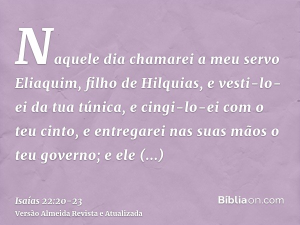 Naquele dia chamarei a meu servo Eliaquim, filho de Hilquias,e vesti-lo-ei da tua túnica, e cingi-lo-ei com o teu cinto, e entregarei nas suas mãos o teu govern