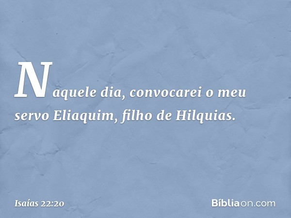 "Naquele dia, convocarei o meu servo Eliaquim, filho de Hilquias. -- Isaías 22:20