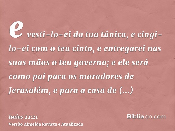 e vesti-lo-ei da tua túnica, e cingi-lo-ei com o teu cinto, e entregarei nas suas mãos o teu governo; e ele será como pai para os moradores de Jerusalém, e para