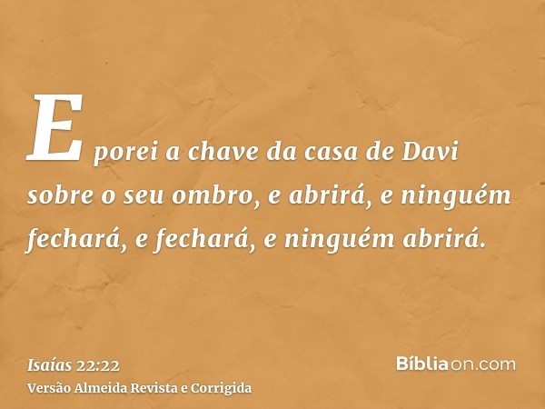 E porei a chave da casa de Davi sobre o seu ombro, e abrirá, e ninguém fechará, e fechará, e ninguém abrirá.