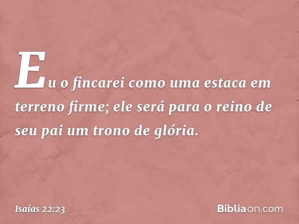 Eu o fincarei como uma estaca em terreno firme; ele será para o reino de seu pai um trono de glória. -- Isaías 22:23