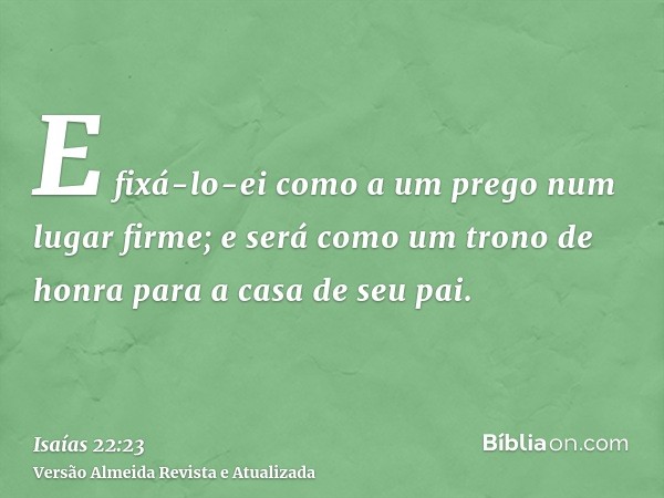 E fixá-lo-ei como a um prego num lugar firme; e será como um trono de honra para a casa de seu pai.