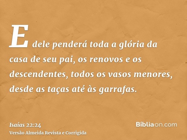 E dele penderá toda a glória da casa de seu pai, os renovos e os descendentes, todos os vasos menores, desde as taças até às garrafas.