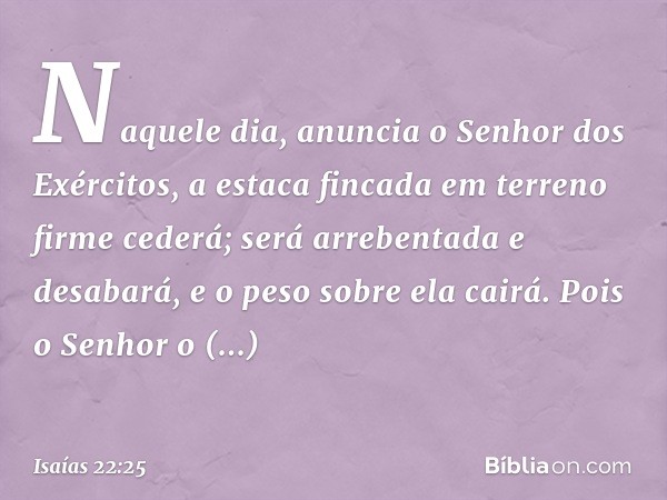 "Naquele dia", anuncia o Senhor dos Exércitos, "a estaca fincada em terreno firme cederá; será arrebentada e desabará, e o peso sobre ela cairá". Pois o Senhor 