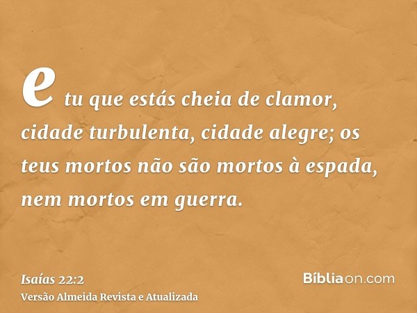 e tu que estás cheia de clamor, cidade turbulenta, cidade alegre; os teus mortos não são mortos à espada, nem mortos em guerra.