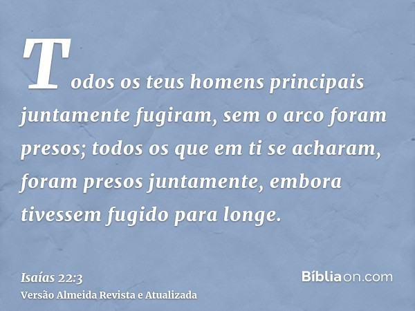 Todos os teus homens principais juntamente fugiram, sem o arco foram presos; todos os que em ti se acharam, foram presos juntamente, embora tivessem fugido para