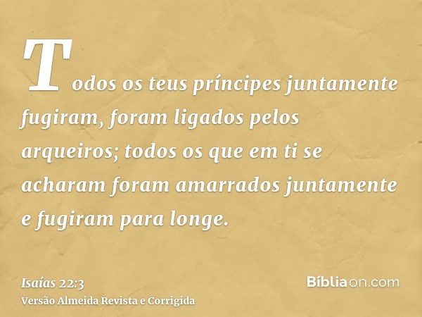Todos os teus príncipes juntamente fugiram, foram ligados pelos arqueiros; todos os que em ti se acharam foram amarrados juntamente e fugiram para longe.