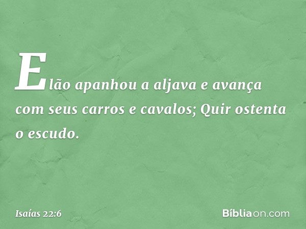 Elão apanhou a aljava
e avança com seus carros e cavalos;
Quir ostenta o escudo. -- Isaías 22:6