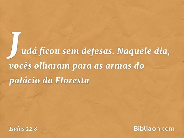 Judá ficou sem defesas.
Naquele dia, vocês olharam
para as armas do palácio da Floresta -- Isaías 22:8