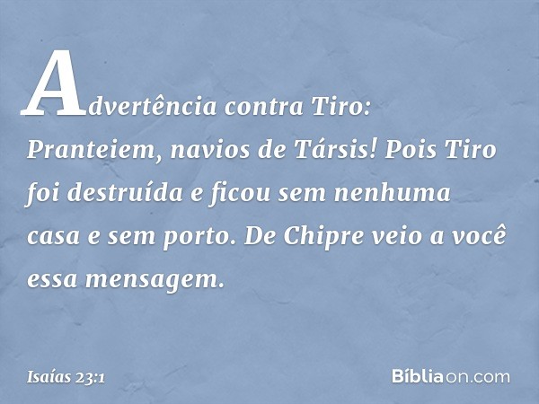 Advertência contra Tiro:
Pranteiem, navios de Társis!
Pois Tiro foi destruída
e ficou sem nenhuma casa e sem porto.
De Chipre veio a você essa mensagem. -- Isaí