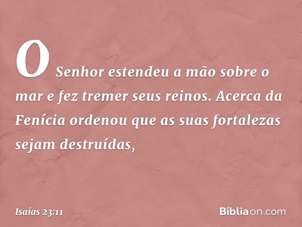 O Senhor estendeu a mão sobre o mar
e fez tremer seus reinos.
Acerca da Fenícia ordenou
que as suas fortalezas sejam destruídas, -- Isaías 23:11