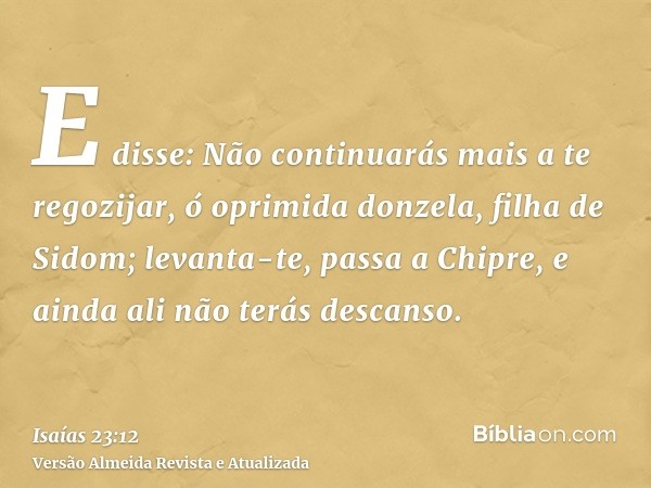 E disse: Não continuarás mais a te regozijar, ó oprimida donzela, filha de Sidom; levanta-te, passa a Chipre, e ainda ali não terás descanso.