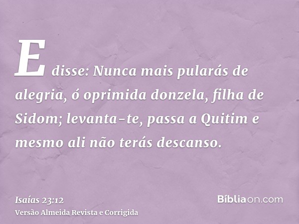E disse: Nunca mais pularás de alegria, ó oprimida donzela, filha de Sidom; levanta-te, passa a Quitim e mesmo ali não terás descanso.