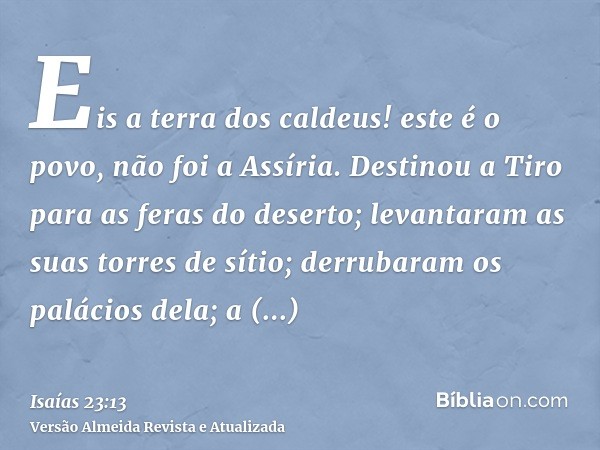 Eis a terra dos caldeus! este é o povo, não foi a Assíria. Destinou a Tiro para as feras do deserto; levantaram as suas torres de sítio; derrubaram os palácios 