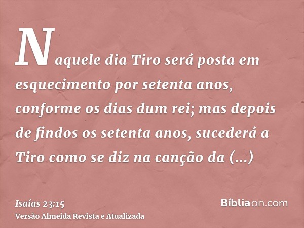 Naquele dia Tiro será posta em esquecimento por setenta anos, conforme os dias dum rei; mas depois de findos os setenta anos, sucederá a Tiro como se diz na can