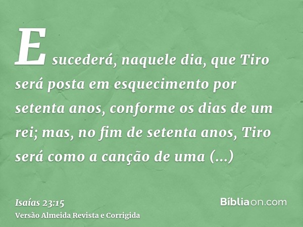 E sucederá, naquele dia, que Tiro será posta em esquecimento por setenta anos, conforme os dias de um rei; mas, no fim de setenta anos, Tiro será como a canção 