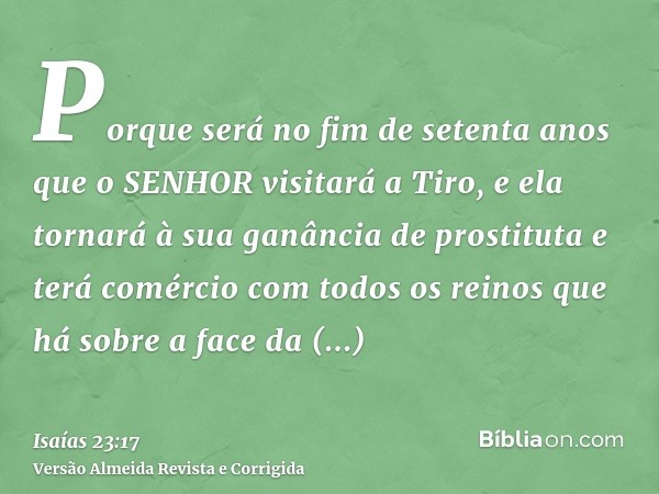 Porque será no fim de setenta anos que o SENHOR visitará a Tiro, e ela tornará à sua ganância de prostituta e terá comércio com todos os reinos que há sobre a f