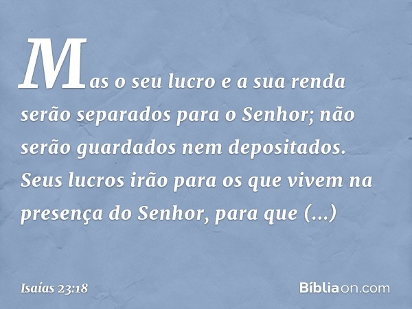 Mas o seu lucro e a sua renda serão separados para o Senhor; não serão guardados nem depositados. Seus lucros irão para os que vivem na presença do Senhor, para