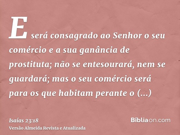 E será consagrado ao Senhor o seu comércio e a sua ganância de prostituta; não se entesourará, nem se guardará; mas o seu comércio será para os que habitam pera