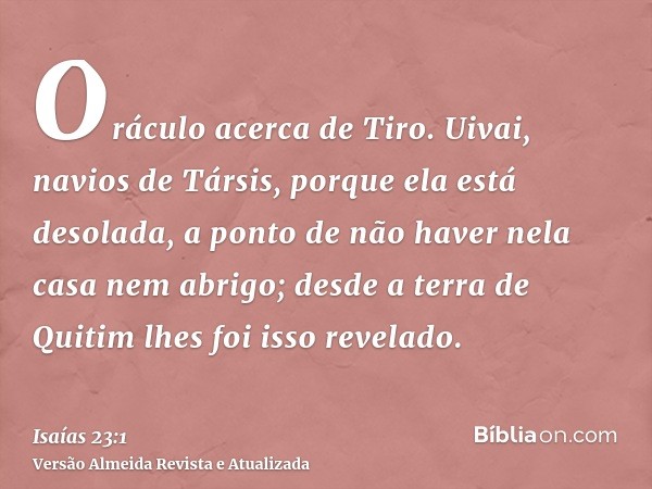 Oráculo acerca de Tiro. Uivai, navios de Társis, porque ela está desolada, a ponto de não haver nela casa nem abrigo; desde a terra de Quitim lhes foi isso reve