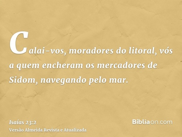 Calai-vos, moradores do litoral, vós a quem encheram os mercadores de Sidom, navegando pelo mar.