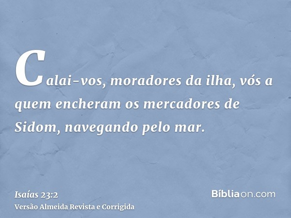 Calai-vos, moradores da ilha, vós a quem encheram os mercadores de Sidom, navegando pelo mar.