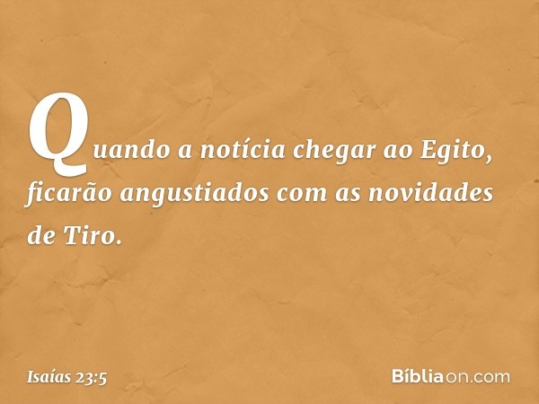 Quando a notícia chegar ao Egito,
ficarão angustiados
com as novidades de Tiro. -- Isaías 23:5