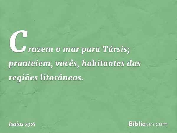 Cruzem o mar para Társis;
pranteiem, vocês,
habitantes das regiões litorâneas. -- Isaías 23:6