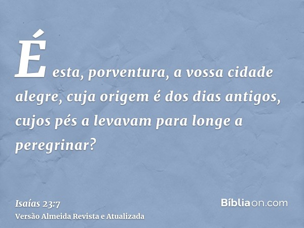 É esta, porventura, a vossa cidade alegre, cuja origem é dos dias antigos, cujos pés a levavam para longe a peregrinar?