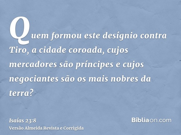 Quem formou este desígnio contra Tiro, a cidade coroada, cujos mercadores são príncipes e cujos negociantes são os mais nobres da terra?