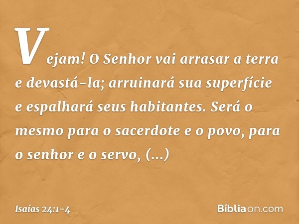 Vejam! O Senhor vai arrasar a terra
e devastá-la;
arruinará sua superfície
e espalhará seus habitantes. Será o mesmo
para o sacerdote e o povo,
para o senhor e 