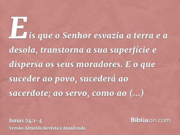 Eis que o Senhor esvazia a terra e a desola, transtorna a sua superfície e dispersa os seus moradores.E o que suceder ao povo, sucederá ao sacerdote; ao servo, 