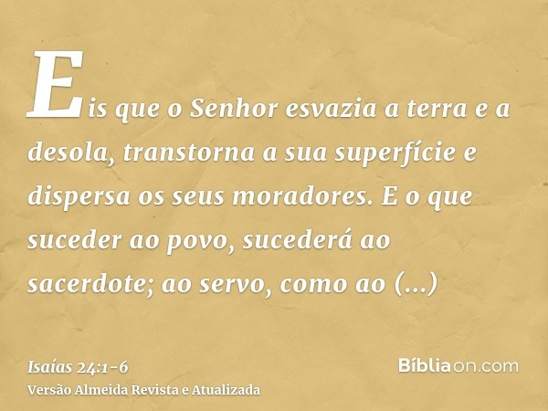 Eis que o Senhor esvazia a terra e a desola, transtorna a sua superfície e dispersa os seus moradores.E o que suceder ao povo, sucederá ao sacerdote; ao servo, 