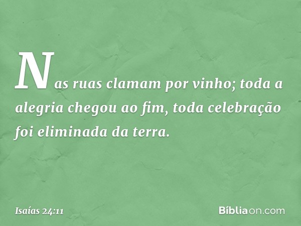 Nas ruas clamam por vinho;
toda a alegria chegou ao fim,
toda celebração foi eliminada da terra. -- Isaías 24:11