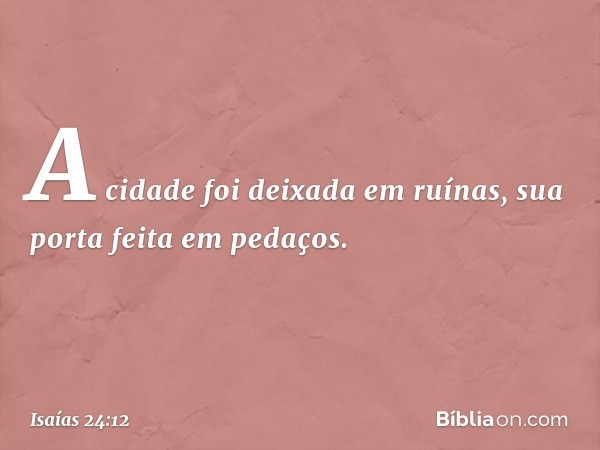 A cidade foi deixada em ruínas,
sua porta feita em pedaços. -- Isaías 24:12