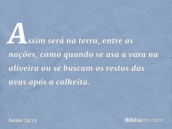 Assim será na terra, entre as nações,
como quando se usa a vara na oliveira
ou se buscam os restos das uvas
após a colheita. -- Isaías 24:13