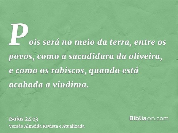 Pois será no meio da terra, entre os povos, como a sacudidura da oliveira, e como os rabiscos, quando está acabada a vindima.