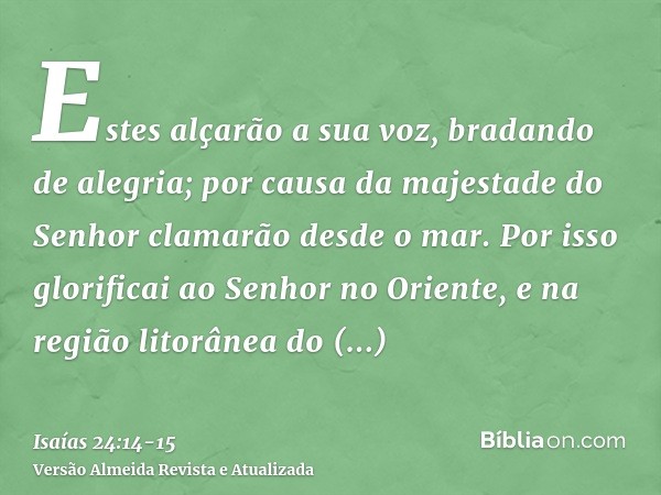 Estes alçarão a sua voz, bradando de alegria; por causa da majestade do Senhor clamarão desde o mar.Por isso glorificai ao Senhor no Oriente, e na região litorâ