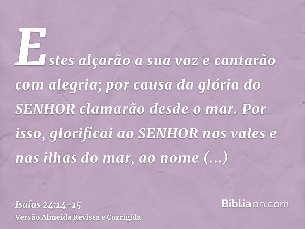 Estes alçarão a sua voz e cantarão com alegria; por causa da glória do SENHOR clamarão desde o mar.Por isso, glorificai ao SENHOR nos vales e nas ilhas do mar, 