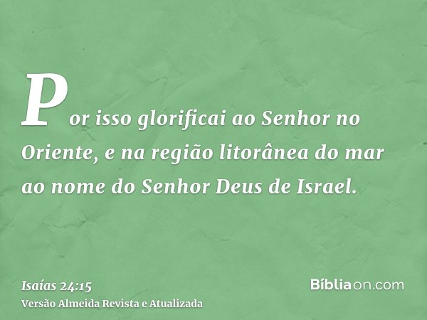 Por isso glorificai ao Senhor no Oriente, e na região litorânea do mar ao nome do Senhor Deus de Israel.