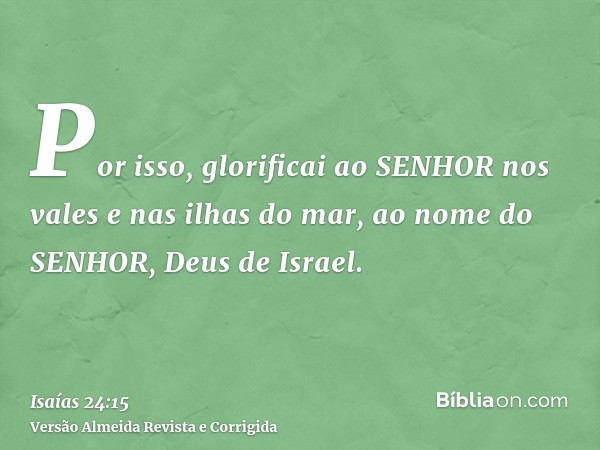 Por isso, glorificai ao SENHOR nos vales e nas ilhas do mar, ao nome do SENHOR, Deus de Israel.