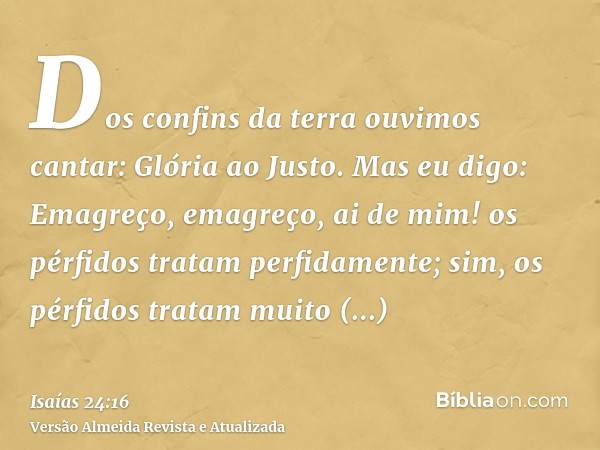 Dos confins da terra ouvimos cantar: Glória ao Justo. Mas eu digo: Emagreço, emagreço, ai de mim! os pérfidos tratam perfidamente; sim, os pérfidos tratam muito