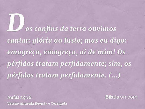 Dos confins da terra ouvimos cantar: glória ao Justo; mas eu digo: emagreço, emagreço, ai de mim! Os pérfidos tratam perfidamente; sim, os pérfidos tratam perfi
