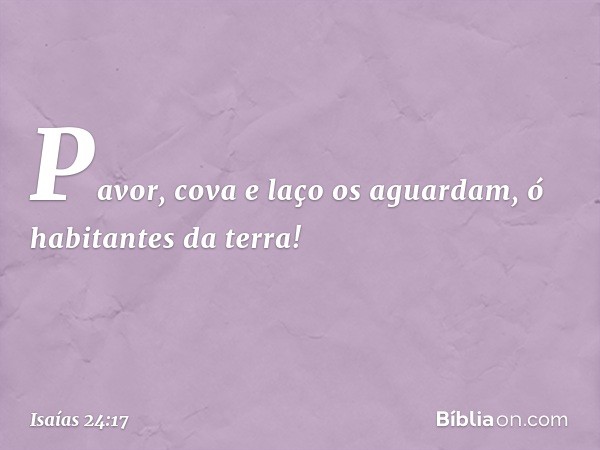 Pavor, cova e laço os aguardam,
ó habitantes da terra! -- Isaías 24:17