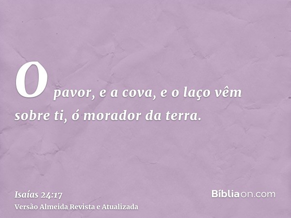 O pavor, e a cova, e o laço vêm sobre ti, ó morador da terra.