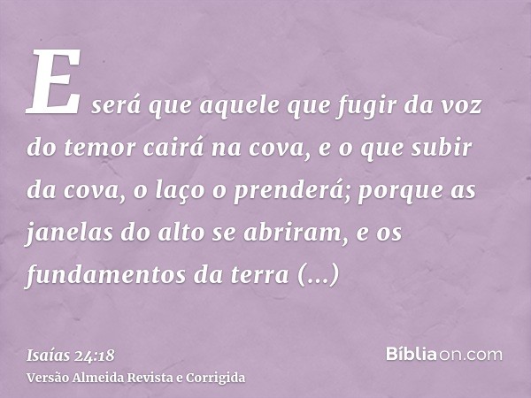 E será que aquele que fugir da voz do temor cairá na cova, e o que subir da cova, o laço o prenderá; porque as janelas do alto se abriram, e os fundamentos da t