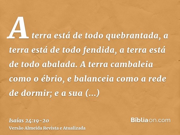 A terra está de todo quebrantada, a terra está de todo fendida, a terra está de todo abalada.A terra cambaleia como o ébrio, e balanceia como a rede de dormir; 