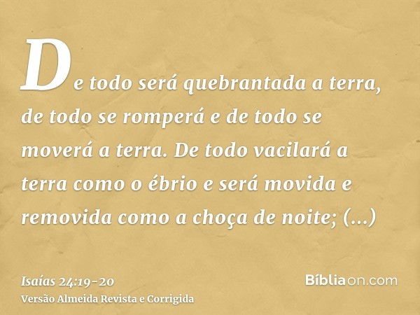 De todo será quebrantada a terra, de todo se romperá e de todo se moverá a terra.De todo vacilará a terra como o ébrio e será movida e removida como a choça de 