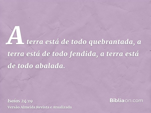 A terra está de todo quebrantada, a terra está de todo fendida, a terra está de todo abalada.