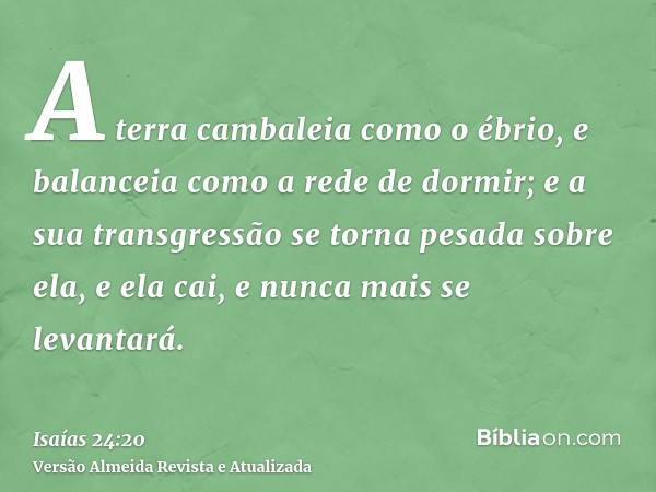 A terra cambaleia como o ébrio, e balanceia como a rede de dormir; e a sua transgressão se torna pesada sobre ela, e ela cai, e nunca mais se levantará.